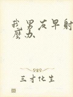 我男友早射了怎么办