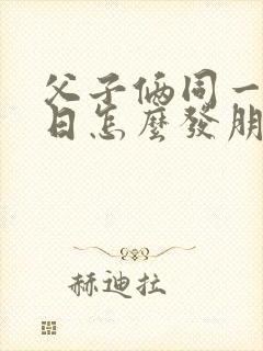 父子俩同一天生日怎么发朋友圈