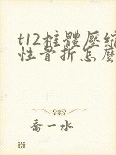 t12椎体压缩性骨折怎么治疗最好