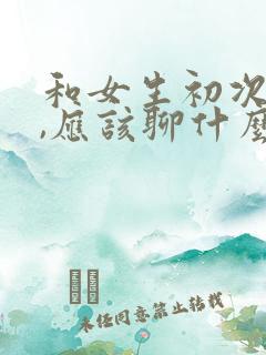 和女生初次见面,应该聊什么话题