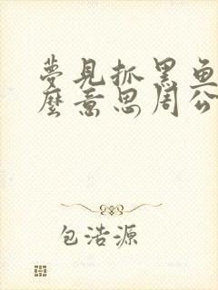 梦见抓黑鱼是什么意思周公解梦