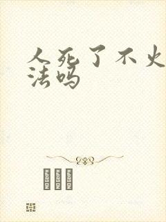 人死了不火化违法吗