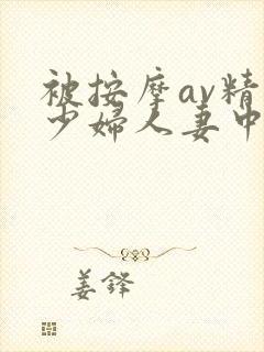 被按摩av精油少妇人妻中文字幕