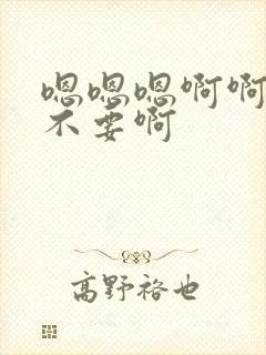 嗯嗯嗯啊啊啊啊不要啊