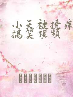 小天被挠痒痒的搞笑视频