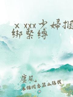 ⅹxxx少妇捆绑紧缚