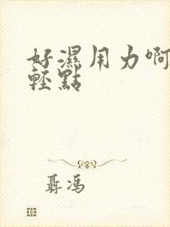 好湿用力啊进来轻点