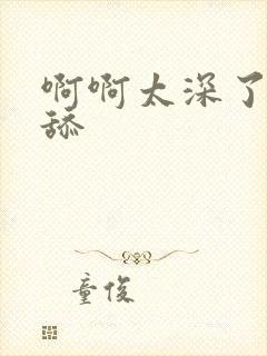 啊啊太深了不要舔