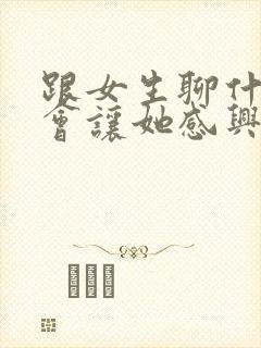 跟女生聊什么才会让她感兴趣