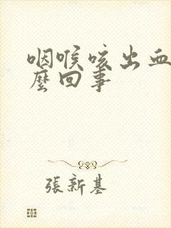 咽喉咳出血痰怎么回事