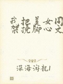 我把美女同事绑架挠脚心文章