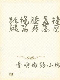 跳绳膝盖后面的腿窝疼怎么回事