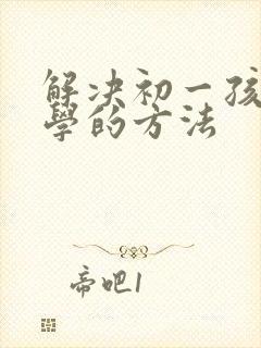 解决初一孩子厌学的方法