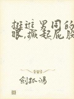 挺进男同的屁股眼,撅起屁股