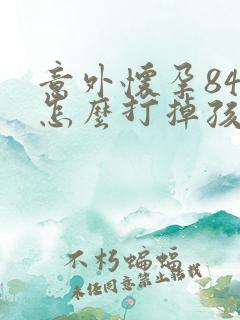 意外怀孕84天怎么打掉孩子