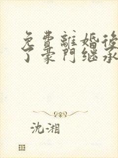 免费离婚后我成了豪门继承人短剧