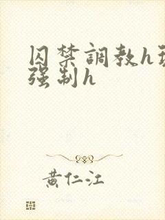 囚禁调教h玩弄强制h