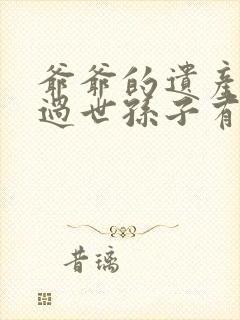 爷爷的遗产父亲过世孙子有权继承