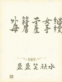 外籍子女继承父母房产手续繁琐