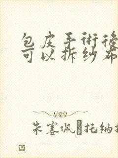 包皮手术后三天可以拆纱布吗