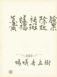 怎样祛除脸上的黄褐斑效果好