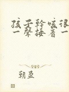 孩子干咳很频繁一声接着一声怎么办