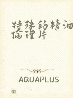 特殊的精油按摩伦理片