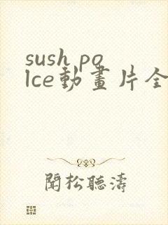 sush polce动画片全集免费观看