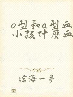 o型和a型血生小孩什么血型