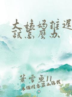 大姨妈推迟十天该怎么办