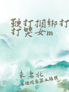 鞭打捆绑打屁股打哭女m