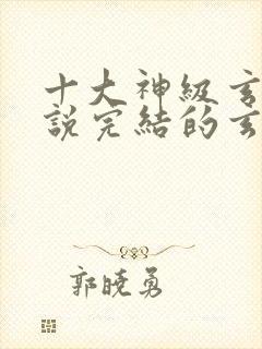 十大神级玄幻小说完结的玄幻小说