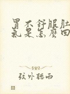 胃不舒服肚子胀气是怎么回事