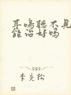 耳鸣听不见了还能治好吗