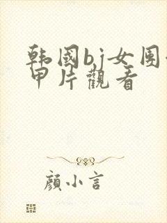 韩国bj女团卸甲片观看