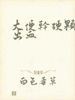 大便干硬颗粒状出血