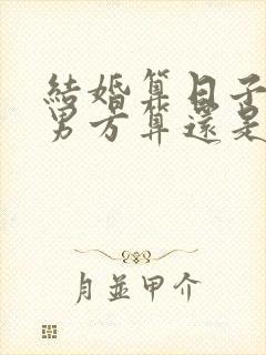 结婚算日子应该男方算还是女方算