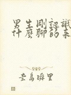 男生刚认识女生什么聊的来话题