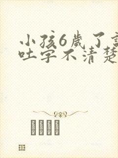 小孩6岁了说话吐字不清楚是什么原因