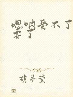 嗯呐受不了啦不要了