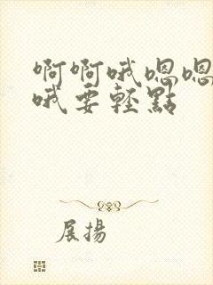 啊啊哦嗯嗯嗯啊哦要轻点