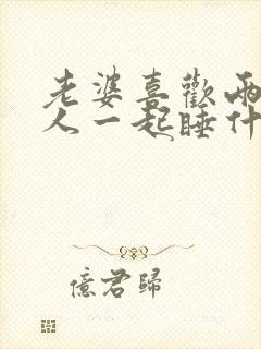 老婆喜欢两个男人一起睡什么原因