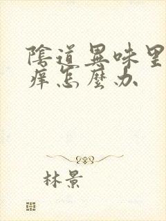 阴道异味里面也痒怎么办