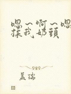 嗯～啊～嗯～别揉我奶头