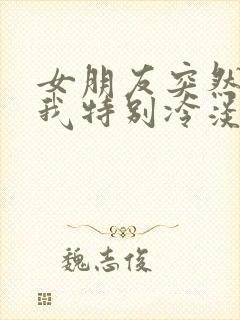 女朋友突然间对我特别冷淡为什么啊嘛