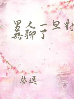 男人一旦对你说无聊了