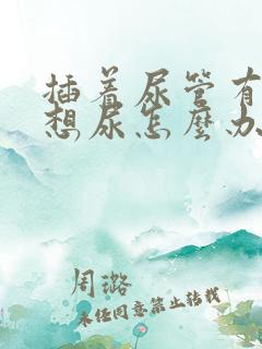 插着尿管有尿意想尿怎么办