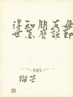 得知朋友母亲过世怎么说节哀的话