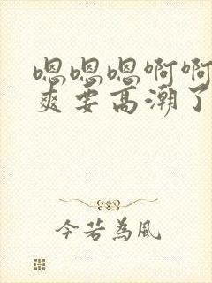 嗯嗯嗯啊啊啊好爽要高潮了