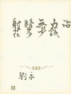 射精无力治疗要花多少钱